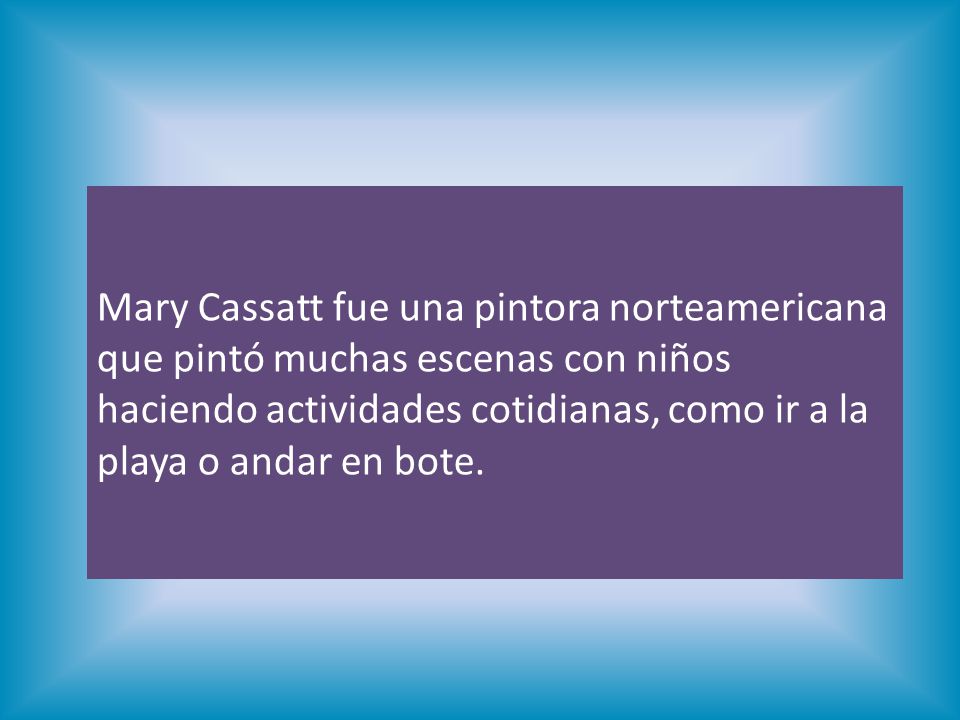 Mary Cassatt fue una pintora norteamericana que pintó muchas escenas con niños haciendo actividades cotidianas, como ir a la playa o andar en bote.