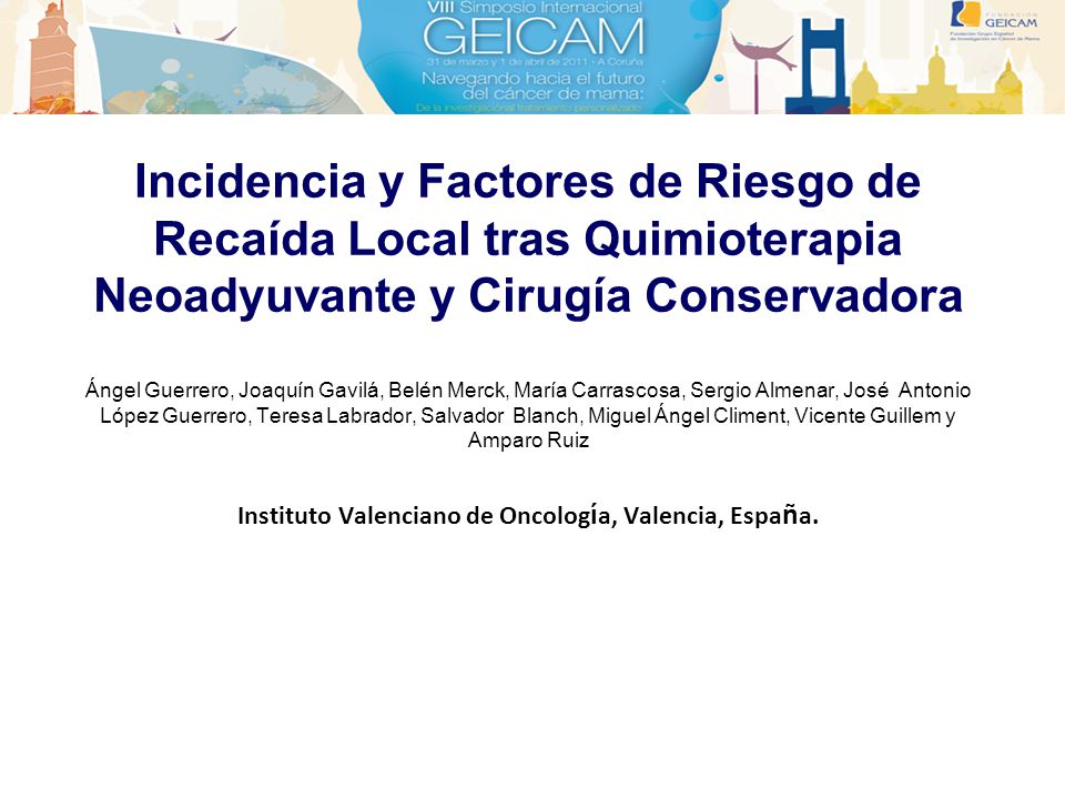 Incidencia y Factores de Riesgo de Recaída Local tras Quimioterapia Neoadyuvante y Cirugía Conservadora Ángel Guerrero, Joaquín Gavilá, Belén Merck, María Carrascosa, Sergio Almenar, José Antonio López Guerrero, Teresa Labrador, Salvador Blanch, Miguel Ángel Climent, Vicente Guillem y Amparo Ruiz Instituto Valenciano de Oncología, Valencia, España.