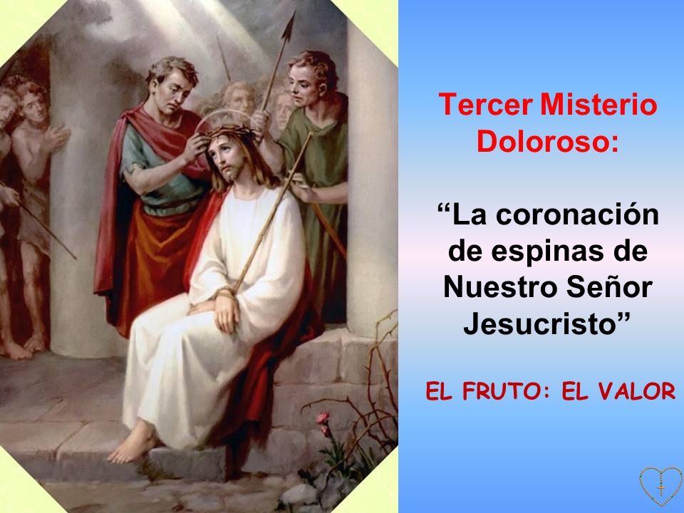 Tercer Misterio Doloroso: La coronación de espinas de Nuestro Señor Jesucristo EL FRUTO: EL VALOR