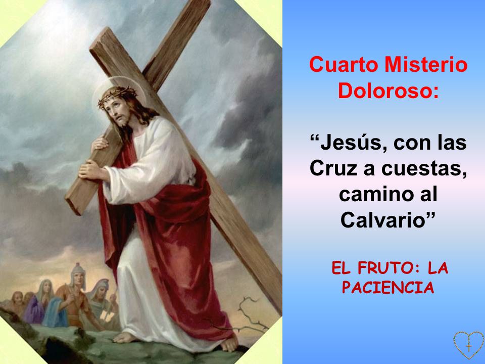 Cuarto Misterio Doloroso: Jesús, con las Cruz a cuestas, camino al Calvario EL FRUTO: LA PACIENCIA