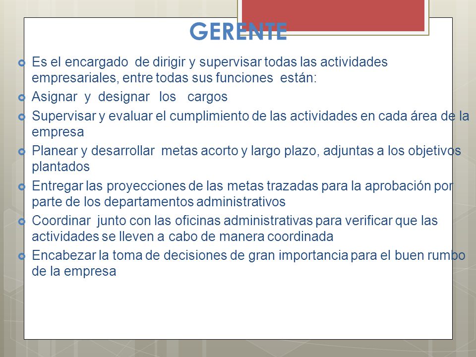GERENTE Es el encargado de dirigir y supervisar todas las actividades empresariales, entre todas sus funciones están: