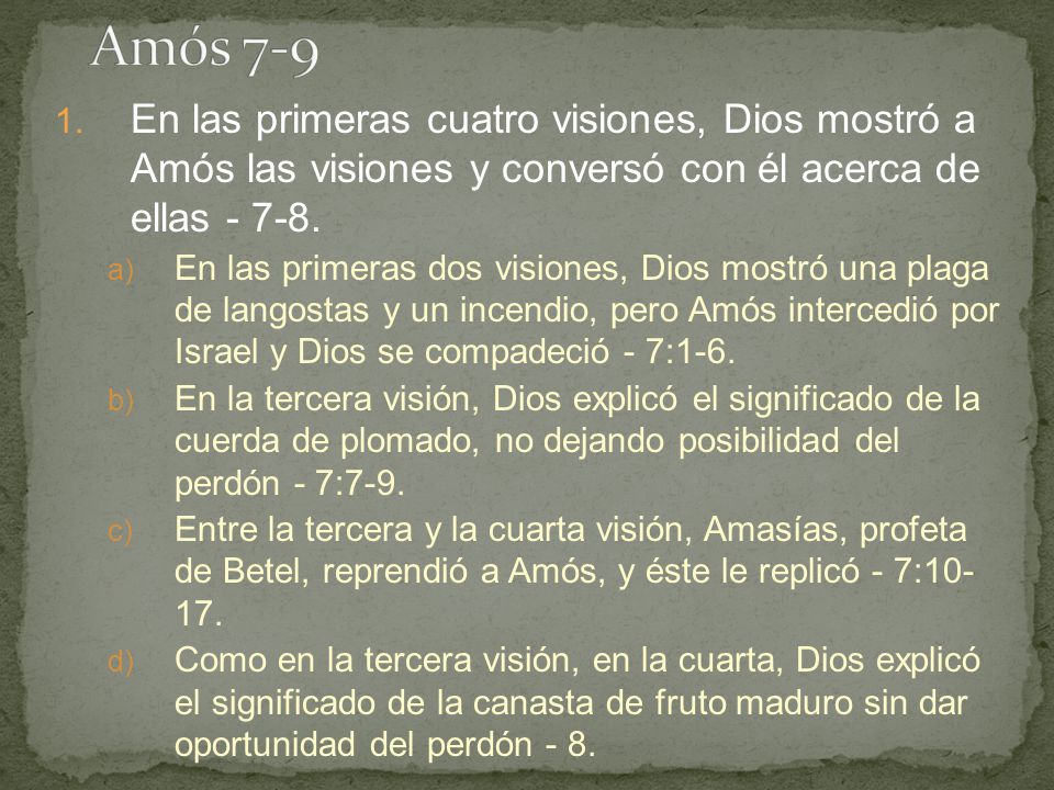 Amós 7-9 En las primeras cuatro visiones, Dios mostró a Amós las visiones y conversó con él acerca de ellas