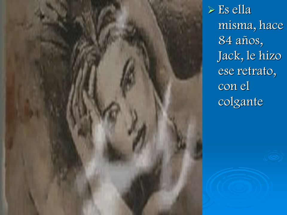 Es ella misma, hace 84 años, Jack, le hizo ese retrato, con el colgante