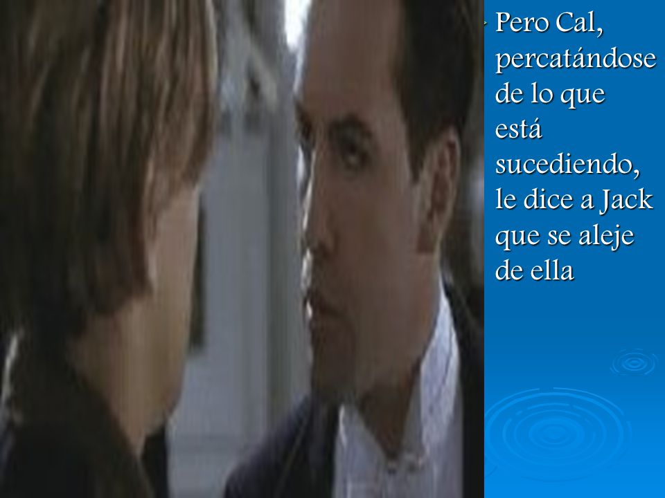 Pero Cal, percatándose de lo que está sucediendo, le dice a Jack que se aleje de ella