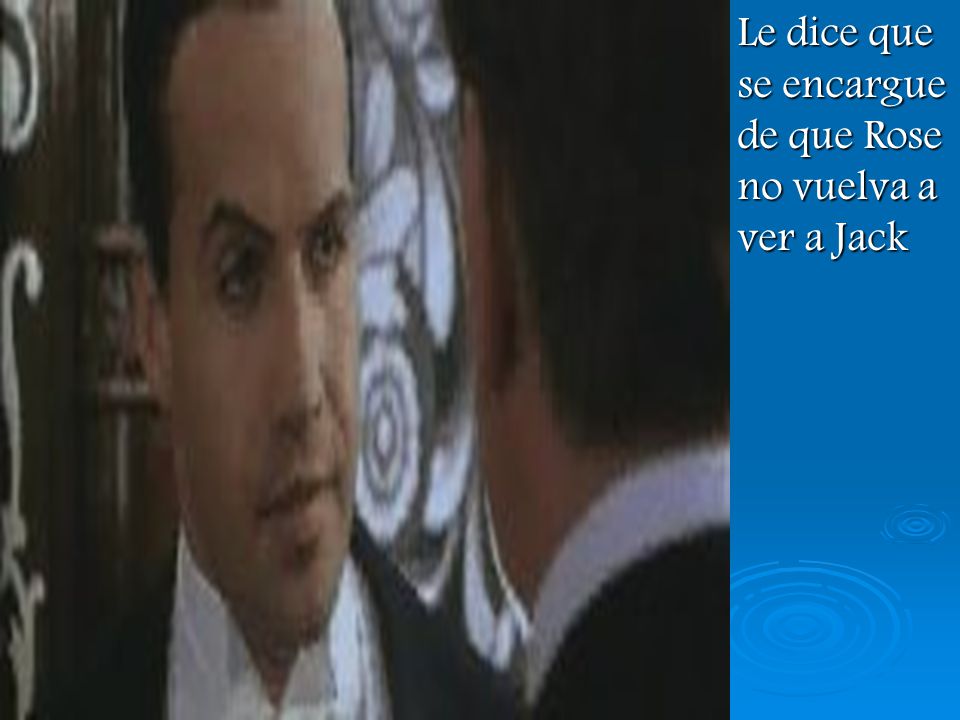 Le dice que se encargue de que Rose no vuelva a ver a Jack
