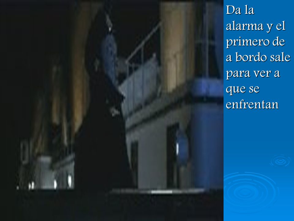 Da la alarma y el primero de a bordo sale para ver a que se enfrentan