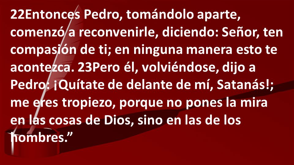 22Entonces Pedro, tomándolo aparte, comenzó a reconvenirle, diciendo: Señor, ten compasión de ti; en ninguna manera esto te acontezca.