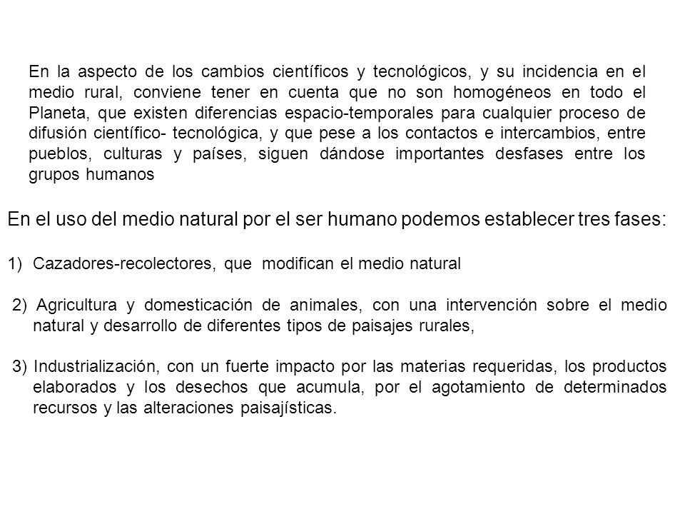 En la aspecto de los cambios científicos y tecnológicos, y su incidencia en el medio rural, conviene tener en cuenta que no son homogéneos en todo el Planeta, que existen diferencias espacio-temporales para cualquier proceso de difusión científico- tecnológica, y que pese a los contactos e intercambios, entre pueblos, culturas y países, siguen dándose importantes desfases entre los grupos humanos