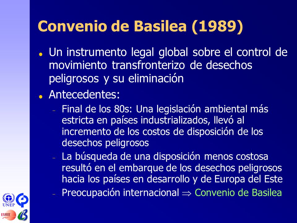 Convenio de Basilea (1989) Un instrumento legal global sobre el control de movimiento transfronterizo de desechos peligrosos y su eliminación.