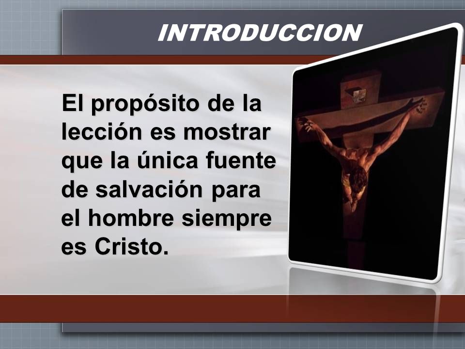 INTRODUCCION El propósito de la lección es mostrar que la única fuente de salvación para el hombre siempre es Cristo.