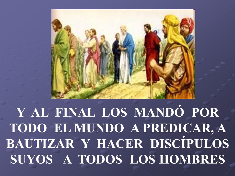 Y AL FINAL LOS MANDÓ POR TODO EL MUNDO A PREDICAR, A BAUTIZAR Y HACER DISCÍPULOS SUYOS A TODOS LOS HOMBRES