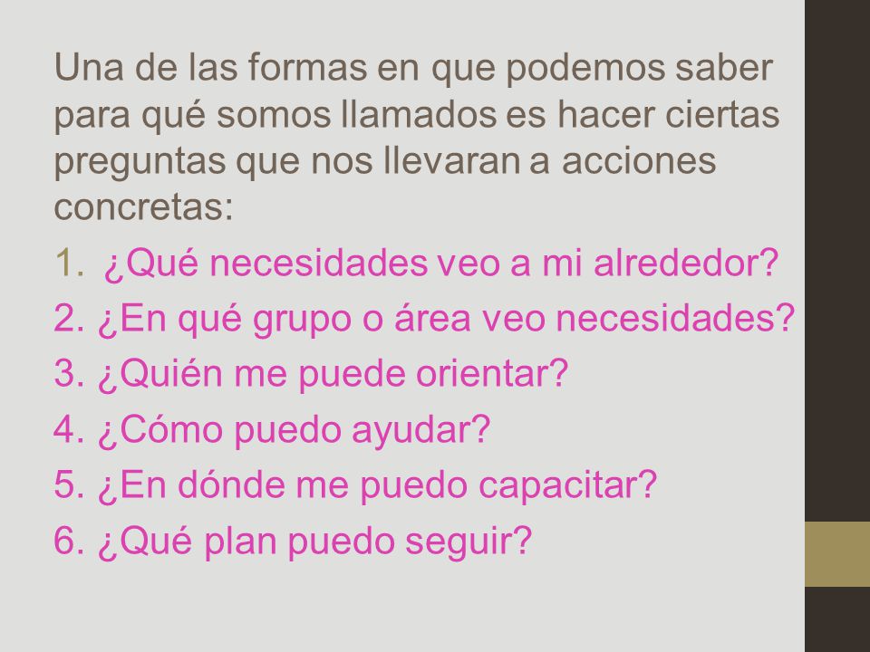 Una de las formas en que podemos saber para qué somos llamados es hacer ciertas preguntas que nos llevaran a acciones concretas:
