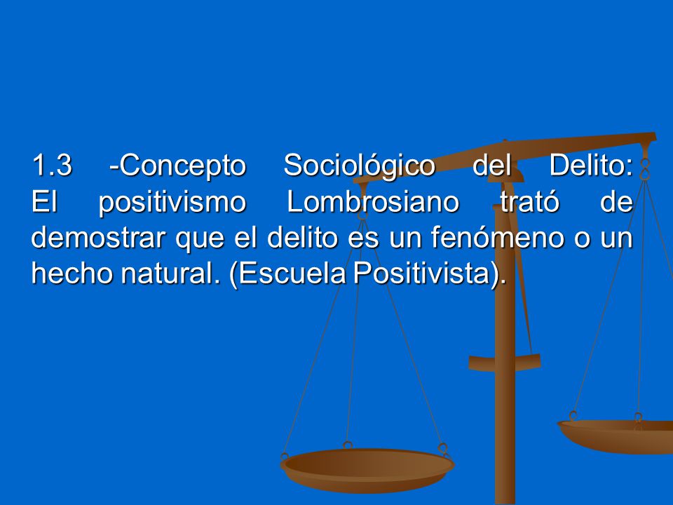 1.3 -Concepto Sociológico del Delito: El positivismo Lombrosiano trató de demostrar que el delito es un fenómeno o un hecho natural.