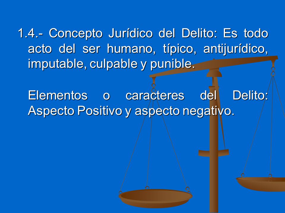 1.4.- Concepto Jurídico del Delito: Es todo acto del ser humano, típico, antijurídico, imputable, culpable y punible.