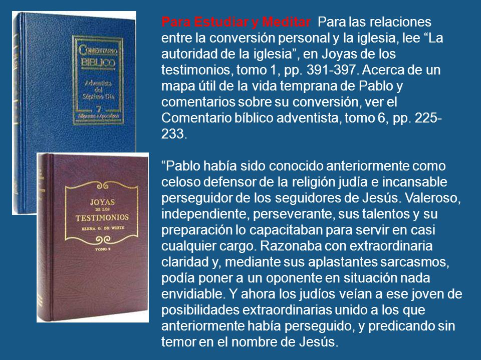 Para Estudiar y Meditar Para las relaciones entre la conversión personal y la iglesia, lee La autoridad de la iglesia , en Joyas de los testimonios, tomo 1, pp Acerca de un mapa útil de la vida temprana de Pablo y comentarios sobre su conversión, ver el Comentario bíblico adventista, tomo 6, pp