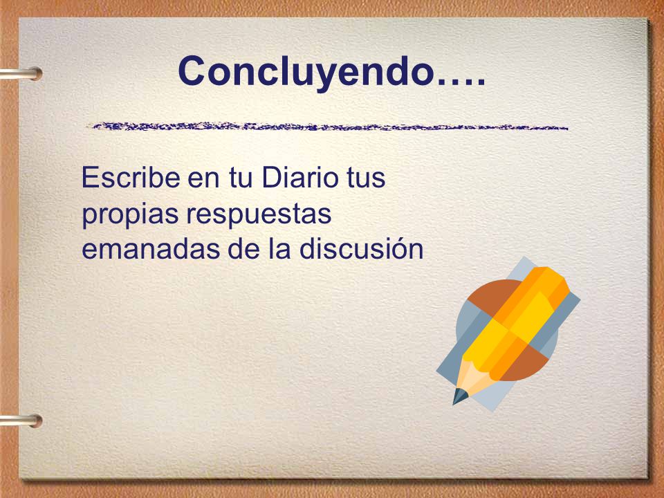 Concluyendo…. Escribe en tu Diario tus propias respuestas emanadas de la discusión