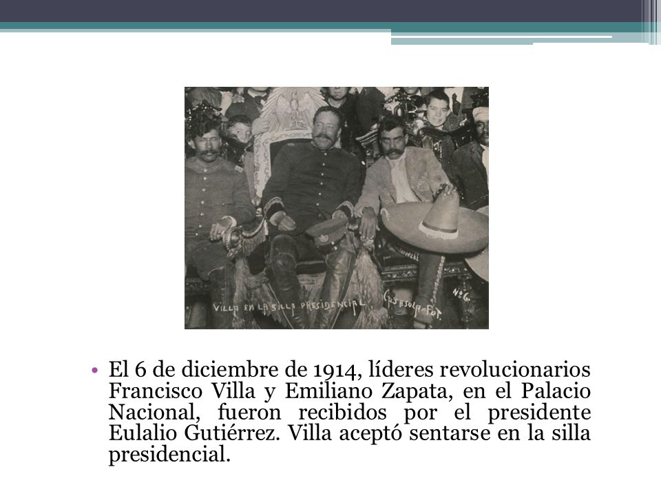 El 6 de diciembre de 1914, líderes revolucionarios Francisco Villa y Emiliano Zapata, en el Palacio Nacional, fueron recibidos por el presidente Eulalio Gutiérrez. Villa aceptó sentarse en la silla presidencial.