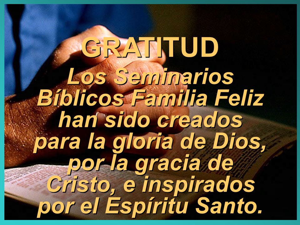 GRATITUD Los Seminarios Bíblicos Familia Feliz han sido creados para la gloria de Dios, por la gracia de Cristo, e inspirados por el Espíritu Santo.