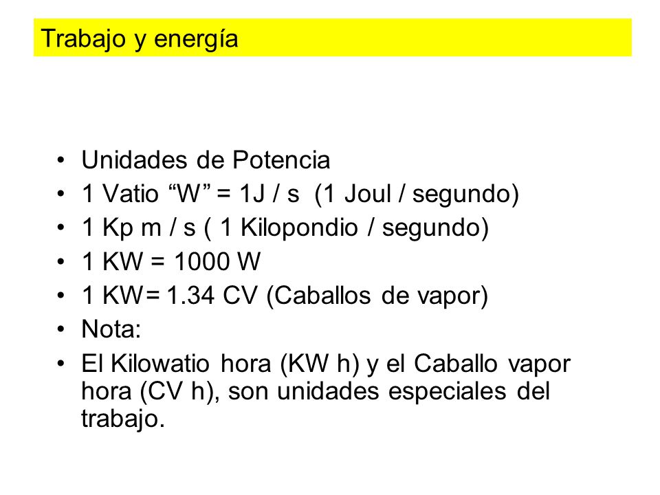 Trabajo y energía Unidades de Potencia. 1 Vatio W = 1J / s (1 Joul / segundo) 1 Kp m / s ( 1 Kilopondio / segundo)