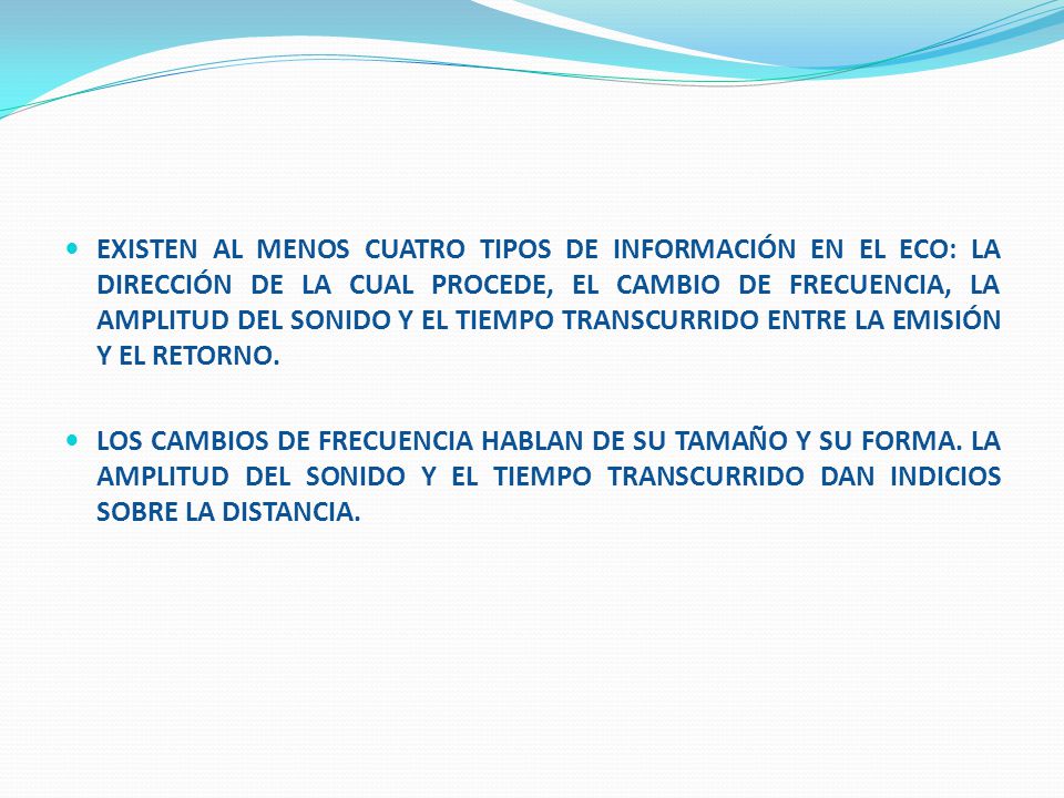 EXISTEN AL MENOS CUATRO TIPOS DE INFORMACIÓN EN EL ECO: LA DIRECCIÓN DE LA CUAL PROCEDE, EL CAMBIO DE FRECUENCIA, LA AMPLITUD DEL SONIDO Y EL TIEMPO TRANSCURRIDO ENTRE LA EMISIÓN Y EL RETORNO.