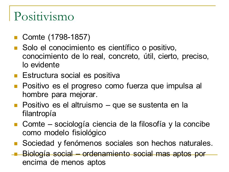 Positivismo Comte ( ) Solo el conocimiento es científico o positivo, conocimiento de lo real, concreto, útil, cierto, preciso, lo evidente.