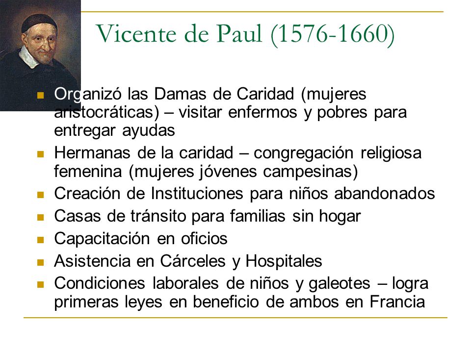 Vicente de Paul ( ) Organizó las Damas de Caridad (mujeres aristocráticas) – visitar enfermos y pobres para entregar ayudas.