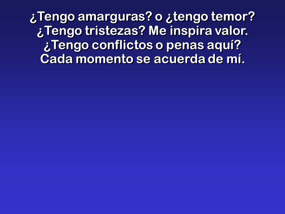 ¿Tengo amarguras. o ¿tengo temor. ¿Tengo tristezas. Me inspira valor