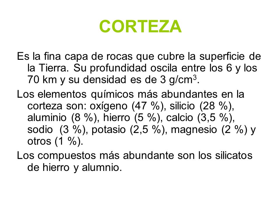 CORTEZA Es la fina capa de rocas que cubre la superficie de la Tierra. Su profundidad oscila entre los 6 y los 70 km y su densidad es de 3 g/cm3.