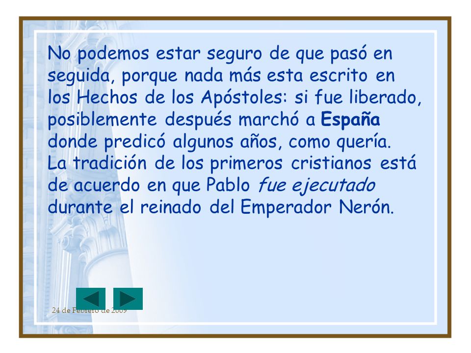 No podemos estar seguro de que pasó en seguida, porque nada más esta escrito en los Hechos de los Apóstoles: si fue liberado, posiblemente después marchó a España donde predicó algunos años, como quería.
