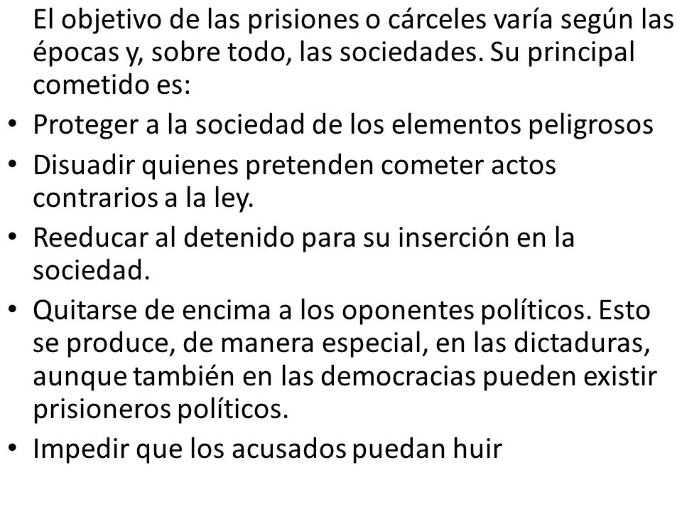El objetivo de las prisiones o cárceles varía según las épocas y, sobre todo, las sociedades. Su principal cometido es: