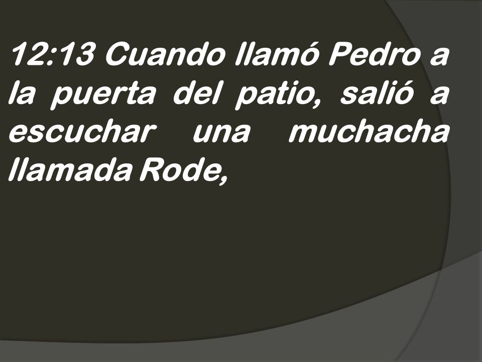 12:13 Cuando llamó Pedro a la puerta del patio, salió a escuchar una muchacha llamada Rode,