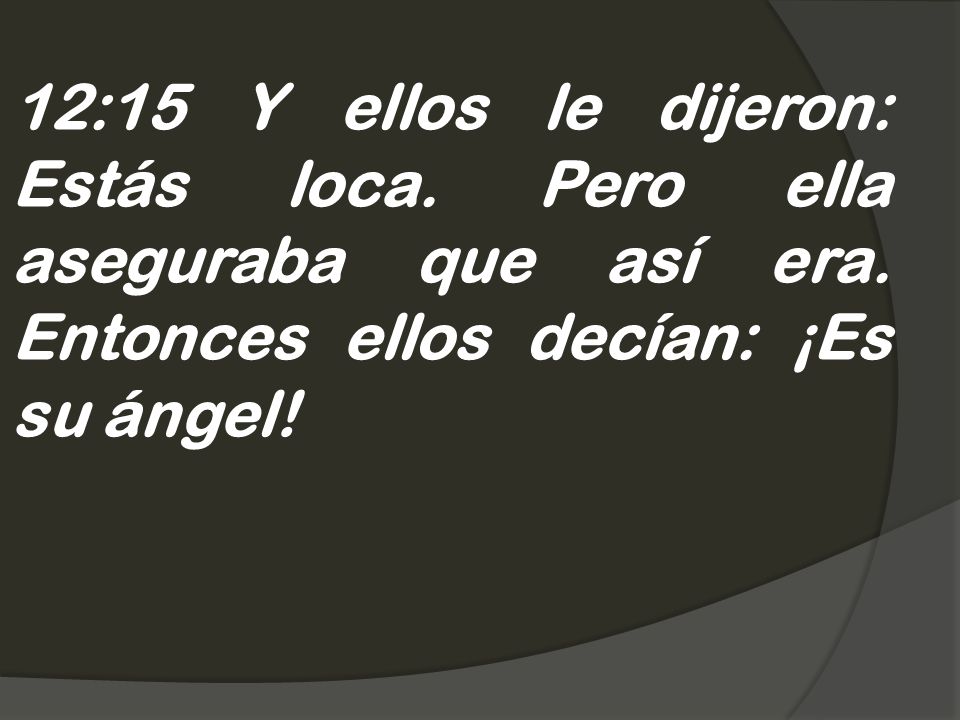 12:15 Y ellos le dijeron: Estás loca. Pero ella aseguraba que así era