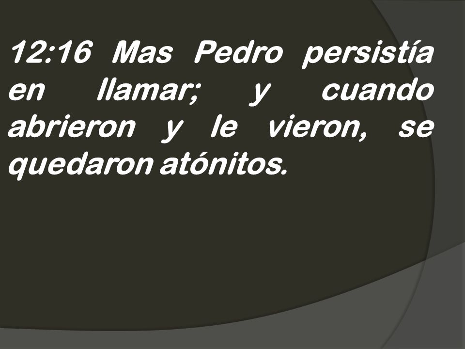 12:16 Mas Pedro persistía en llamar; y cuando abrieron y le vieron, se quedaron atónitos.