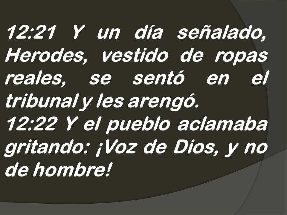 12:21 Y un día señalado, Herodes, vestido de ropas reales, se sentó en el tribunal y les arengó.