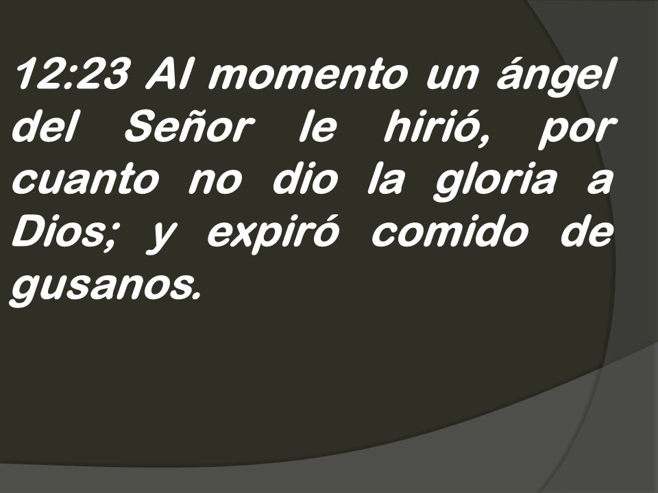 12:23 Al momento un ángel del Señor le hirió, por cuanto no dio la gloria a Dios; y expiró comido de gusanos.