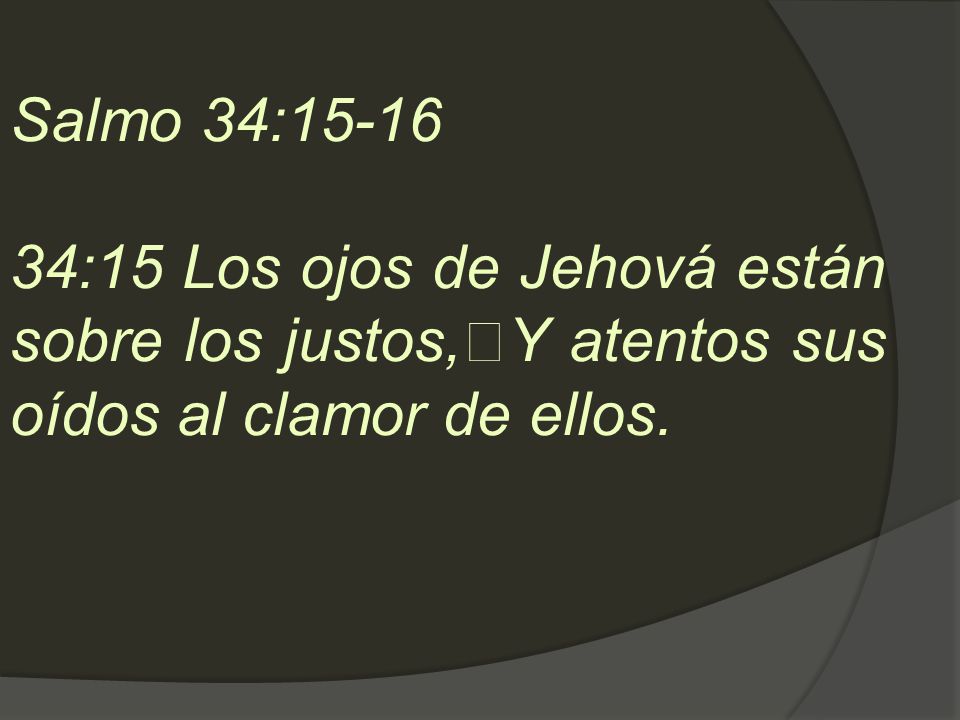 Salmo 34: :15 Los ojos de Jehová están sobre los justos, Y atentos sus oídos al clamor de ellos.