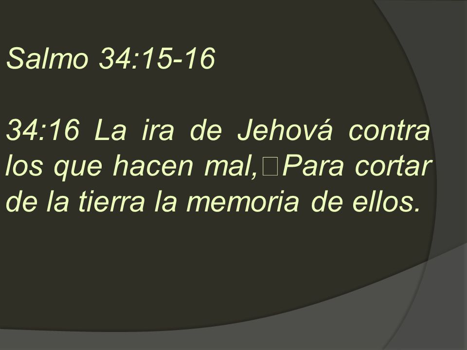 Salmo 34: :16 La ira de Jehová contra los que hacen mal, Para cortar de la tierra la memoria de ellos.