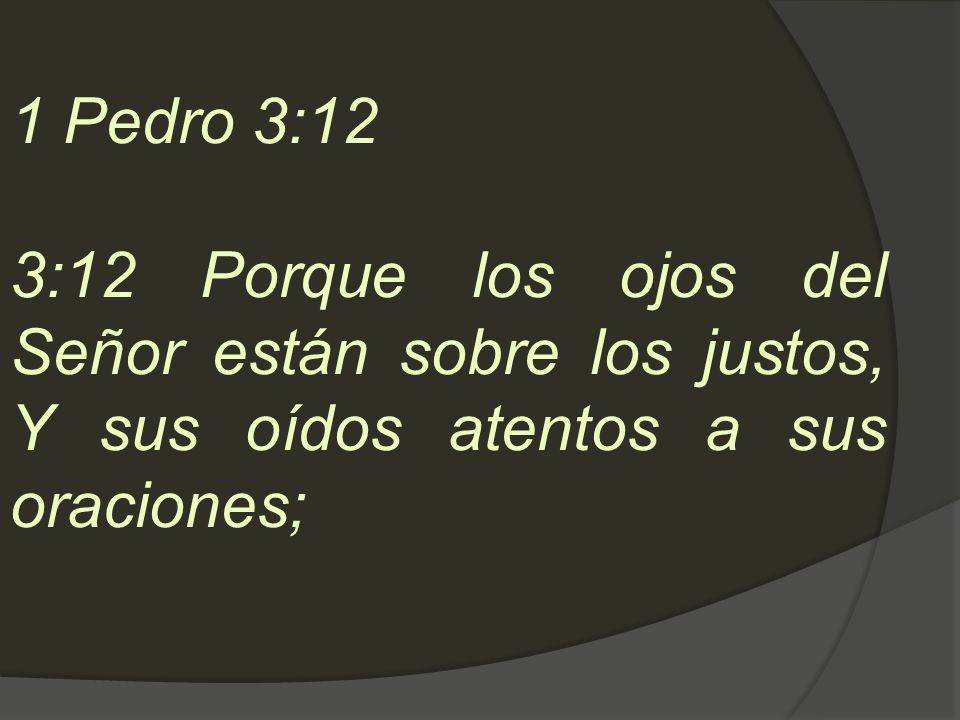 1 Pedro 3:12 3:12 Porque los ojos del Señor están sobre los justos, Y sus oídos atentos a sus oraciones;