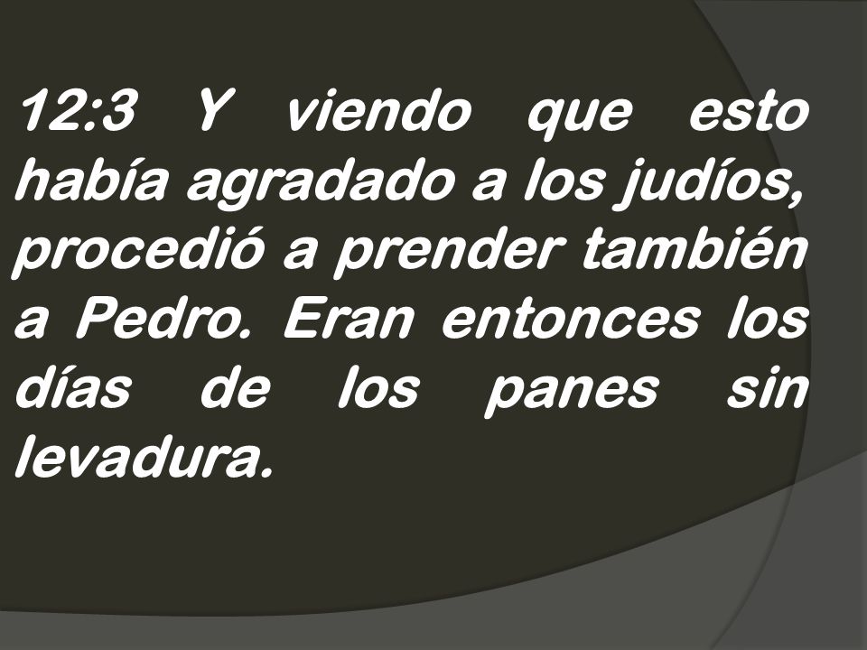 12:3 Y viendo que esto había agradado a los judíos, procedió a prender también a Pedro.