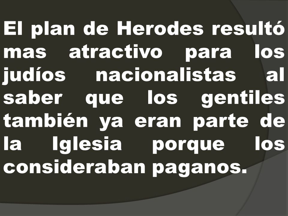 El plan de Herodes resultó mas atractivo para los judíos nacionalistas al saber que los gentiles también ya eran parte de la Iglesia porque los consideraban paganos.