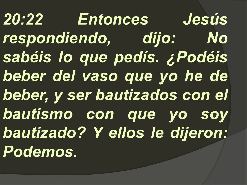 20:22 Entonces Jesús respondiendo, dijo: No sabéis lo que pedís