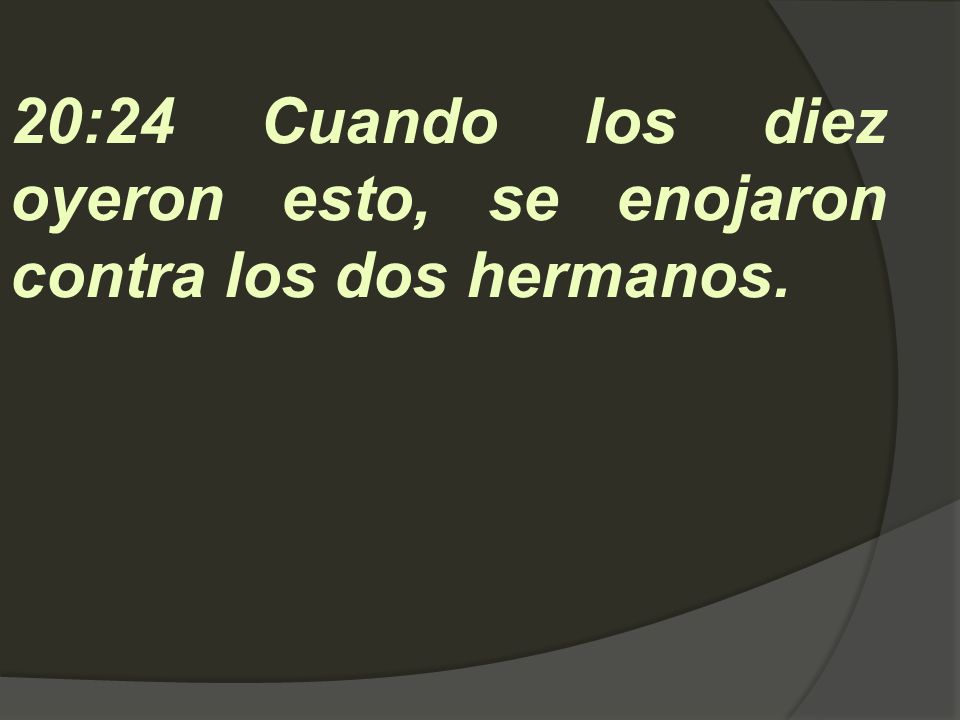 20:24 Cuando los diez oyeron esto, se enojaron contra los dos hermanos.