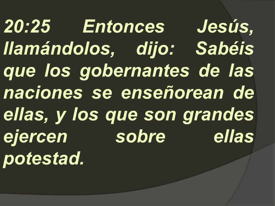 20:25 Entonces Jesús, llamándolos, dijo: Sabéis que los gobernantes de las naciones se enseñorean de ellas, y los que son grandes ejercen sobre ellas potestad.