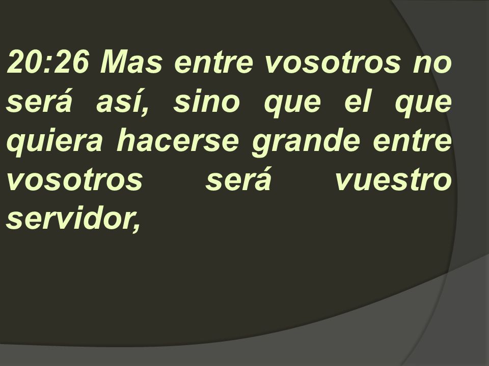 20:26 Mas entre vosotros no será así, sino que el que quiera hacerse grande entre vosotros será vuestro servidor,