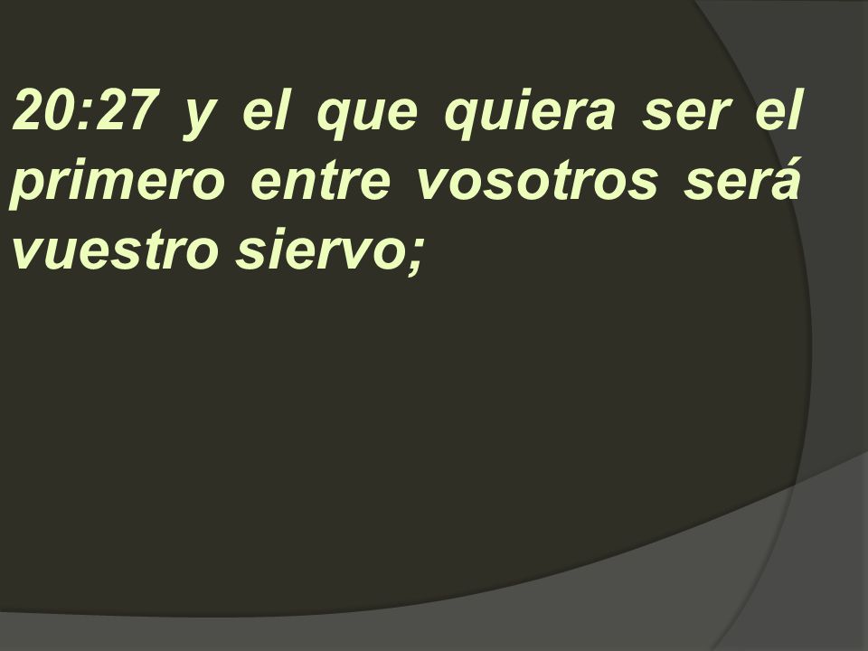 20:27 y el que quiera ser el primero entre vosotros será vuestro siervo;
