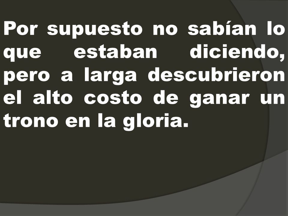 Por supuesto no sabían lo que estaban diciendo, pero a larga descubrieron el alto costo de ganar un trono en la gloria.