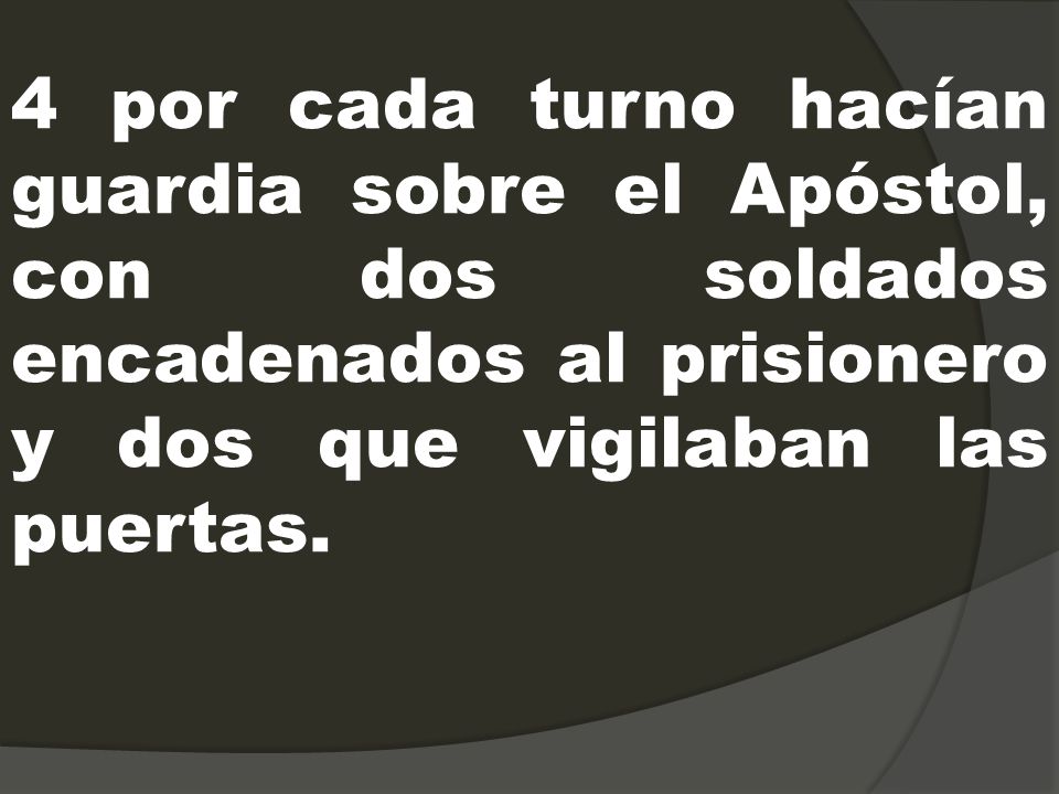4 por cada turno hacían guardia sobre el Apóstol, con dos soldados encadenados al prisionero y dos que vigilaban las puertas.