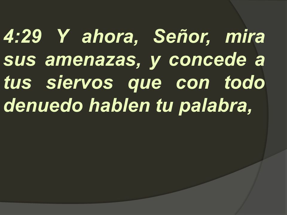 4:29 Y ahora, Señor, mira sus amenazas, y concede a tus siervos que con todo denuedo hablen tu palabra,