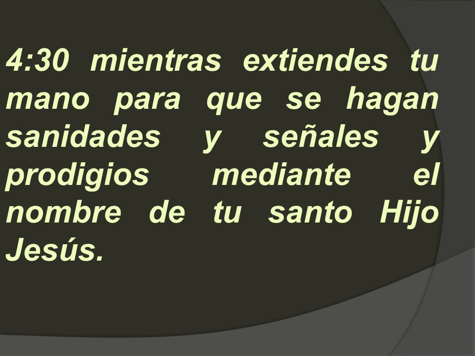 4:30 mientras extiendes tu mano para que se hagan sanidades y señales y prodigios mediante el nombre de tu santo Hijo Jesús.