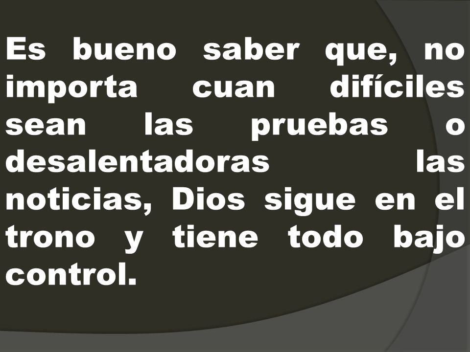 Es bueno saber que, no importa cuan difíciles sean las pruebas o desalentadoras las noticias, Dios sigue en el trono y tiene todo bajo control.